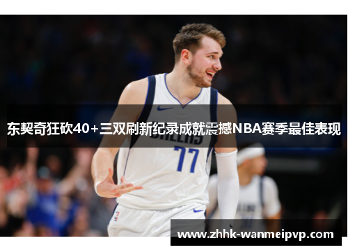 东契奇狂砍40+三双刷新纪录成就震撼NBA赛季最佳表现