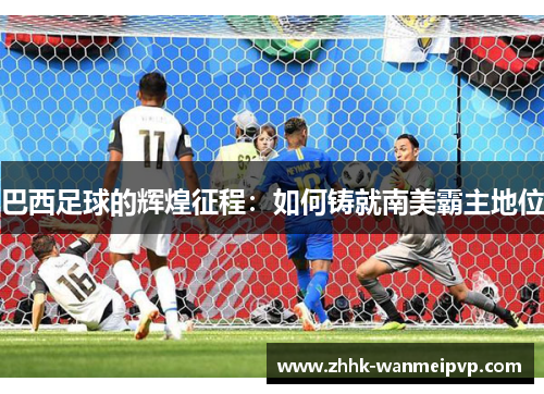 巴西足球的辉煌征程：如何铸就南美霸主地位