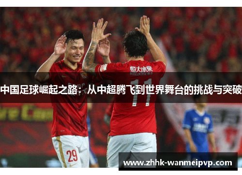 中国足球崛起之路：从中超腾飞到世界舞台的挑战与突破