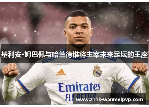 基利安·姆巴佩与哈兰德谁将主宰未来足坛的王座