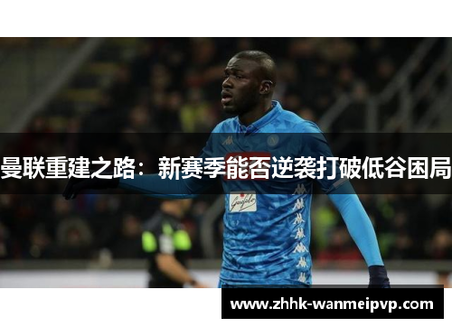 曼联重建之路：新赛季能否逆袭打破低谷困局